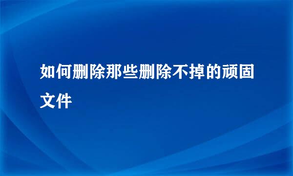 如何删除那些删除不掉的顽固文件