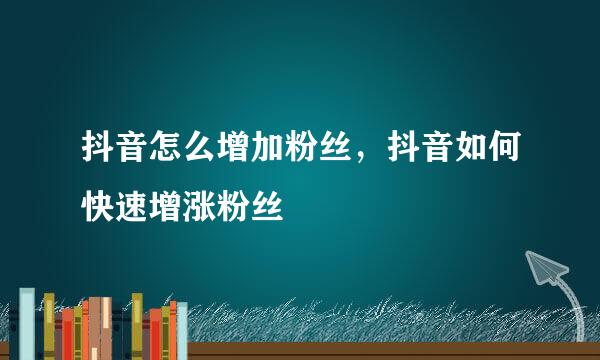 抖音怎么增加粉丝，抖音如何快速增涨粉丝