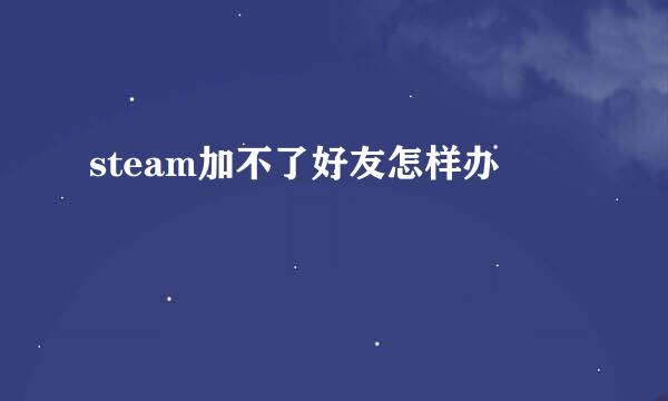 steam加不了好友怎样办