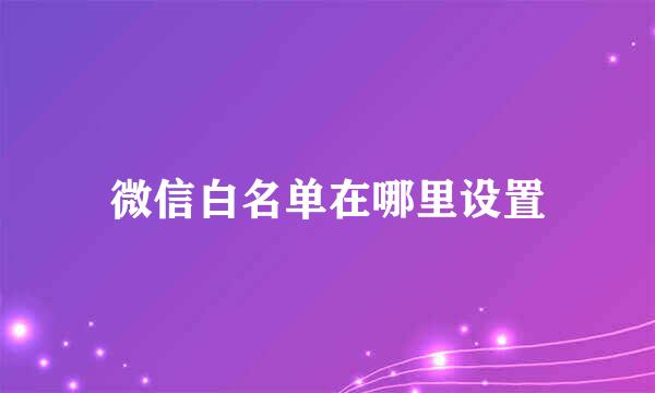 微信白名单在哪里设置
