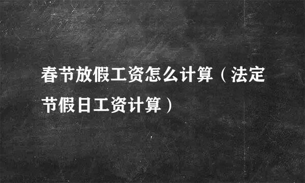 春节放假工资怎么计算（法定节假日工资计算）