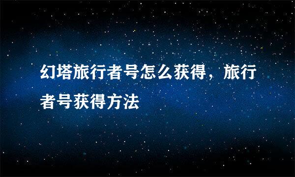 幻塔旅行者号怎么获得，旅行者号获得方法