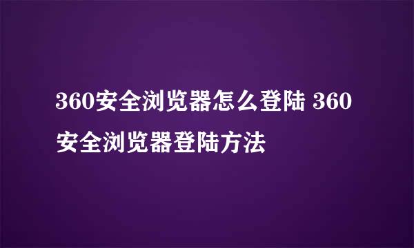 360安全浏览器怎么登陆 360安全浏览器登陆方法