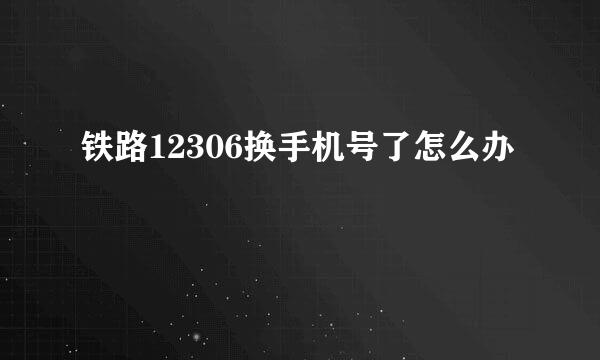 铁路12306换手机号了怎么办