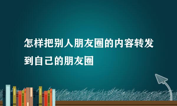 怎样把别人朋友圈的内容转发到自己的朋友圈