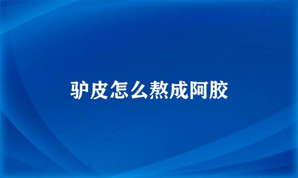驴皮怎么熬成阿胶