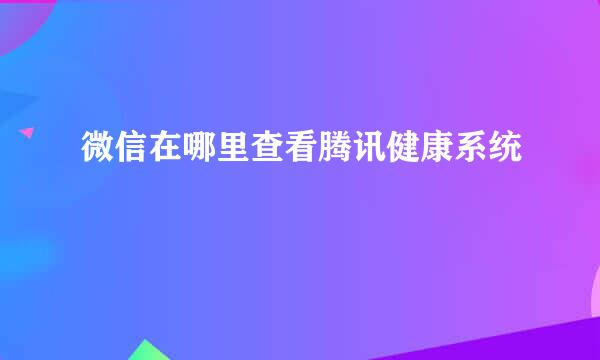 微信在哪里查看腾讯健康系统