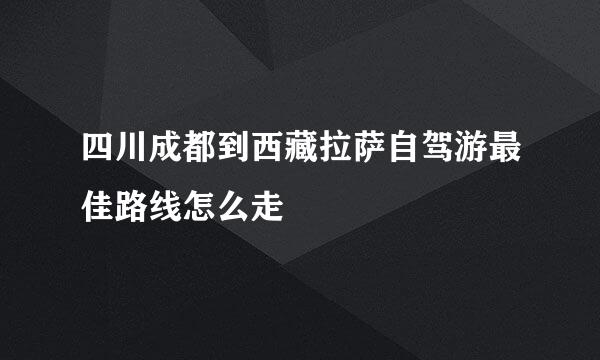 四川成都到西藏拉萨自驾游最佳路线怎么走
