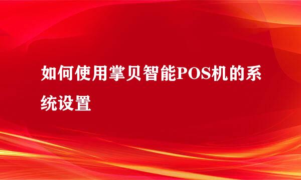 如何使用掌贝智能POS机的系统设置