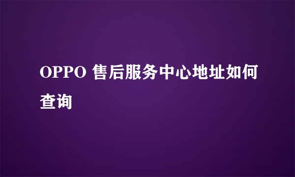 OPPO 售后服务中心地址如何查询