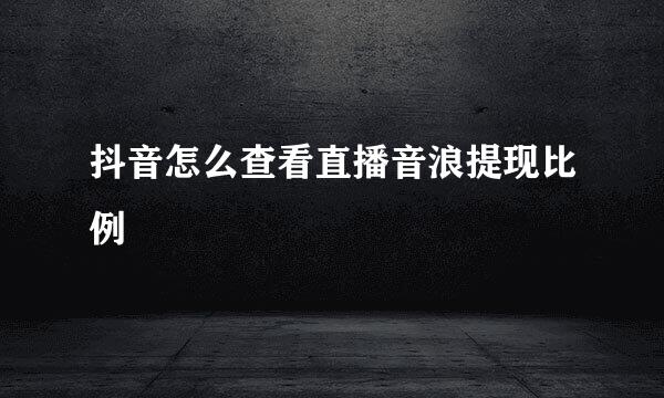 抖音怎么查看直播音浪提现比例