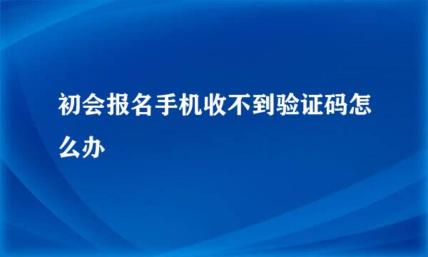 初会报名手机收不到验证码怎么办