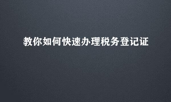 教你如何快速办理税务登记证