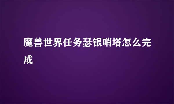 魔兽世界任务瑟银哨塔怎么完成