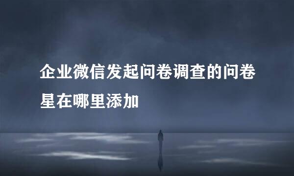 企业微信发起问卷调查的问卷星在哪里添加