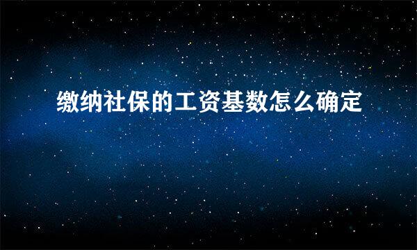 缴纳社保的工资基数怎么确定