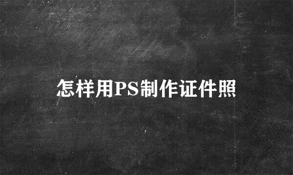 怎样用PS制作证件照