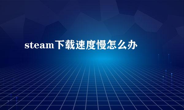 steam下载速度慢怎么办