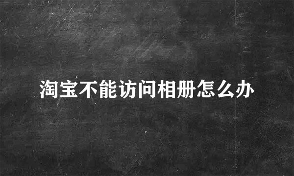 淘宝不能访问相册怎么办
