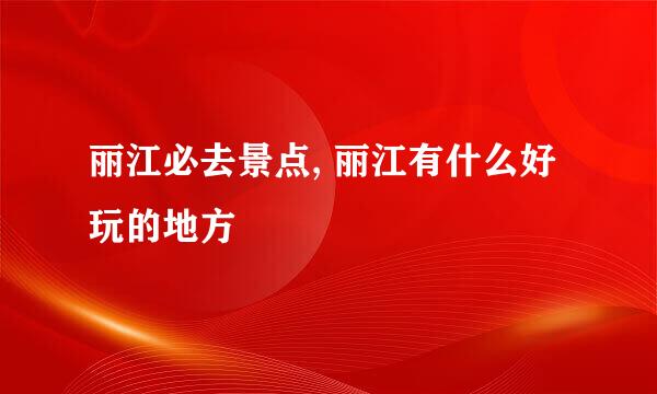 丽江必去景点, 丽江有什么好玩的地方