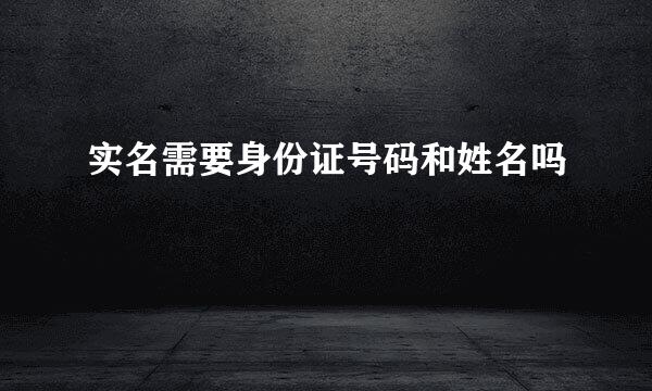 实名需要身份证号码和姓名吗
