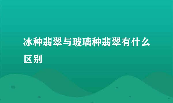 冰种翡翠与玻璃种翡翠有什么区别