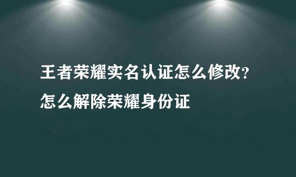 王者荣耀实名认证怎么修改？怎么解除荣耀身份证