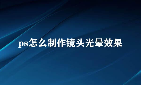 ps怎么制作镜头光晕效果