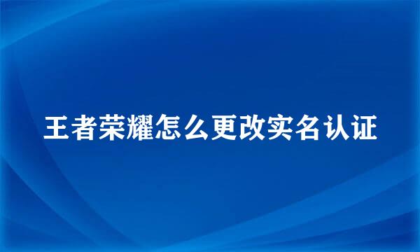 王者荣耀怎么更改实名认证