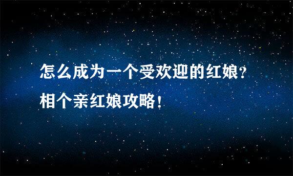 怎么成为一个受欢迎的红娘？相个亲红娘攻略！