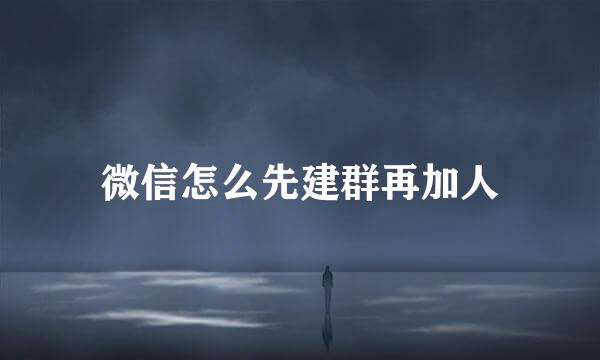 微信怎么先建群再加人