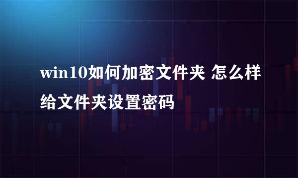 win10如何加密文件夹 怎么样给文件夹设置密码