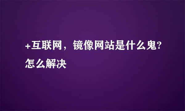 +互联网，镜像网站是什么鬼?怎么解决