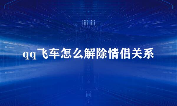 qq飞车怎么解除情侣关系