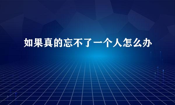 如果真的忘不了一个人怎么办