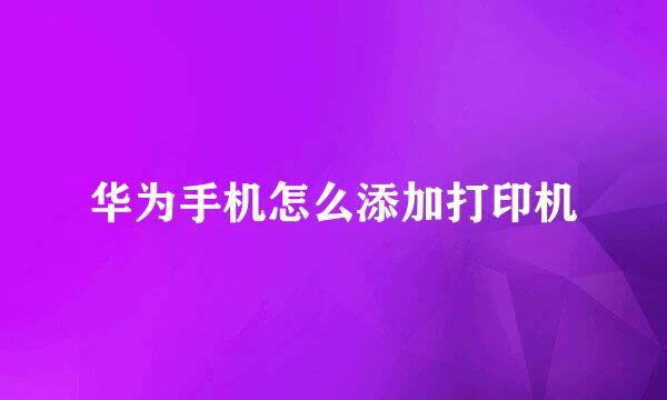 华为手机怎么添加打印机