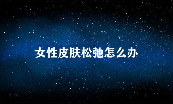 女性皮肤松弛怎么办