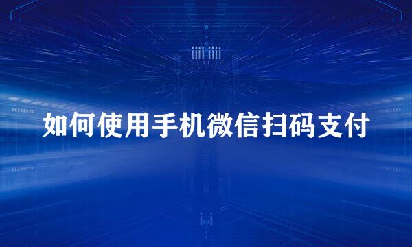 如何使用手机微信扫码支付