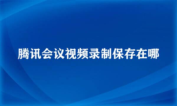腾讯会议视频录制保存在哪