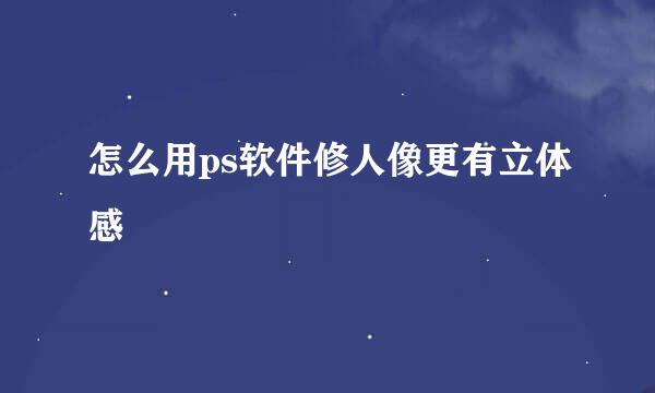 怎么用ps软件修人像更有立体感