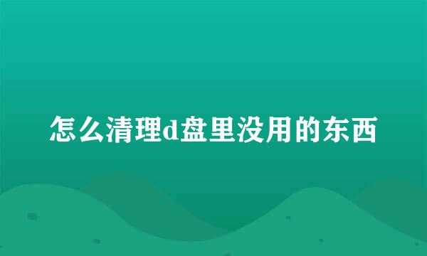 怎么清理d盘里没用的东西