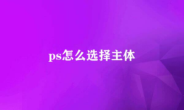 ps怎么选择主体