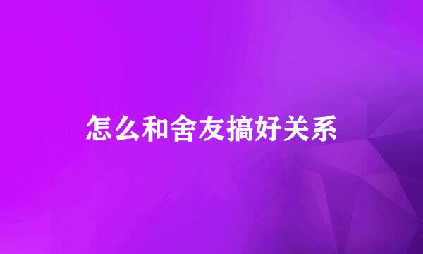 怎么和舍友搞好关系