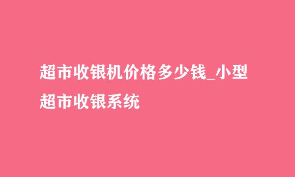 超市收银机价格多少钱_小型超市收银系统