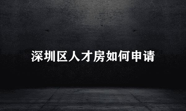 深圳区人才房如何申请
