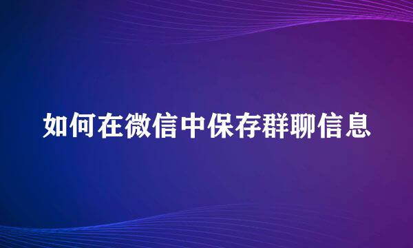 如何在微信中保存群聊信息