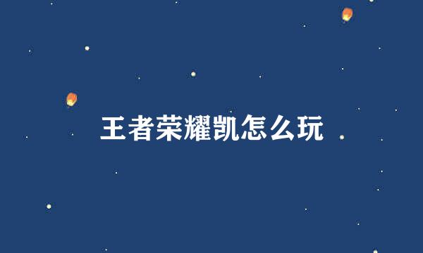 王者荣耀凯怎么玩