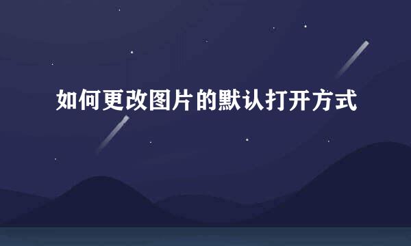 如何更改图片的默认打开方式