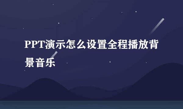 PPT演示怎么设置全程播放背景音乐