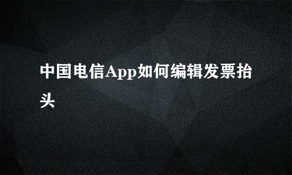 中国电信App如何编辑发票抬头